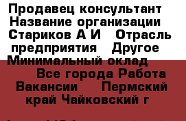 Продавец-консультант › Название организации ­ Стариков А.И › Отрасль предприятия ­ Другое › Минимальный оклад ­ 14 000 - Все города Работа » Вакансии   . Пермский край,Чайковский г.